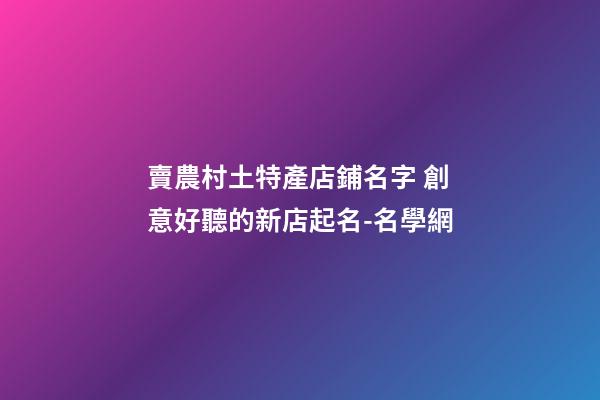 賣農村土特產店鋪名字 創意好聽的新店起名-名學網-第1張-店鋪起名-玄機派